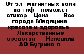 От эл. магнитных волн на тлф – поможет стикер › Цена ­ 1 - Все города Медицина, красота и здоровье » Лекарственные средства   . Ненецкий АО,Бугрино п.